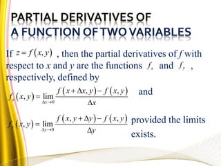 If , then the partial derivatives of f with
respect to x and y are the functions and ,
respectively, defined by
and
provided the limits
exists.
 ,z f x y
xf yf
 
   
0
, ,
, limx
x
f x x y f x y
f x y
x 
  


 
   
0
, ,
, limy
y
f x y y f x y
f x y
y 
  


 
