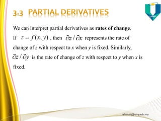 rahimahj@ump.edu.my
We can interpret partial derivatives as rates of change.
If , then represents the rate of
change of z with respect to x when y is fixed. Similarly,
is the rate of change of z with respect to y when x is
fixed.
),( yxfz  xz  /
yz  /
 