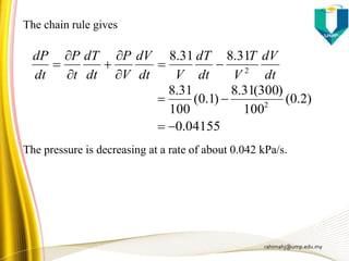 rahimahj@ump.edu.my
dt
dV
V
T
dt
dT
Vdt
dV
V
P
dt
dT
t
P
dt
dP
2
31.831.8







The chain rule gives
The pressure is decreasing at a rate of about 0.042 kPa/s.
04155.0
)2.0(
100
)300(31.8
)1.0(
100
31.8
2


 
