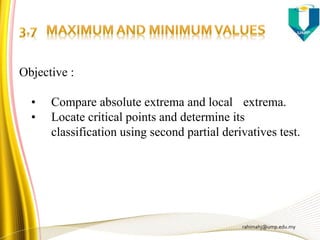 rahimahj@ump.edu.my
Objective :
• Compare absolute extrema and local extrema.
• Locate critical points and determine its
classification using second partial derivatives test.
 