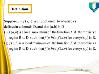 rahimahj@ump.edu.my
R.in)(everyfor)()(such thatD,Rregion
aexiststhereif,functiontheofminimumlocalais)((ii)
R.in)(everyfor)()(such thatD,Rregion
aexiststhereif,functiontheofmaximumlocalais)((i)
Dinb)(a,thatandD,domainaindefines
variablestwooffunctionais)(Suppose
x,yx,yfa,bf
fa,bf
x,yx,yfa,bf
fa,bf
x,yfz



Definition
 