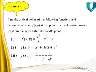 rahimahj@ump.edu.my
xyyx
yxf
yxyxyxf
yx
y
yxf
111
),()iii(
16),()ii(
3
),((i)
44
2
3



Find the critical points of the following functions and
determine whether f (x,y) at that point is a local maximum or a
local minimum, or value at a saddle point.
EXAMPLE 15
 