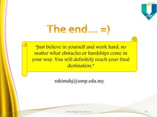 rahimahj@ump.edu.my
“Just believe in yourself and work hard, no
matter what obstacles or hardships come in
your way. You will definitely reach your final
destination.”
66rahimahj@ump.edu.my
 