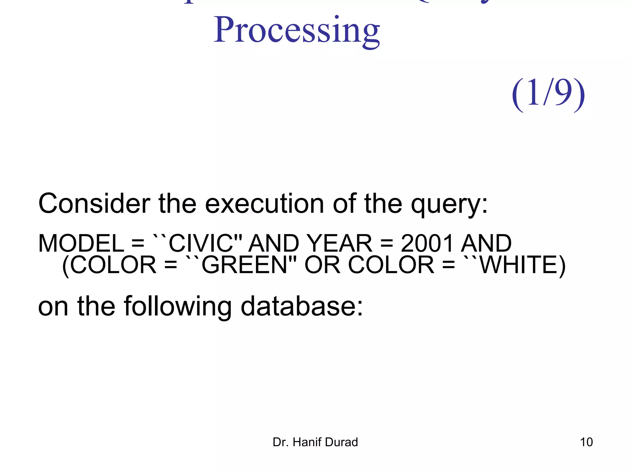 Dr. Hanif Durad 10
Processing
Consider the execution of the query:
MODEL = ``CIVIC'' AND YEAR = 2001 AND
(COLOR = ``GREEN'' OR COLOR = ``WHITE)
on the following database:
(1/9)
 