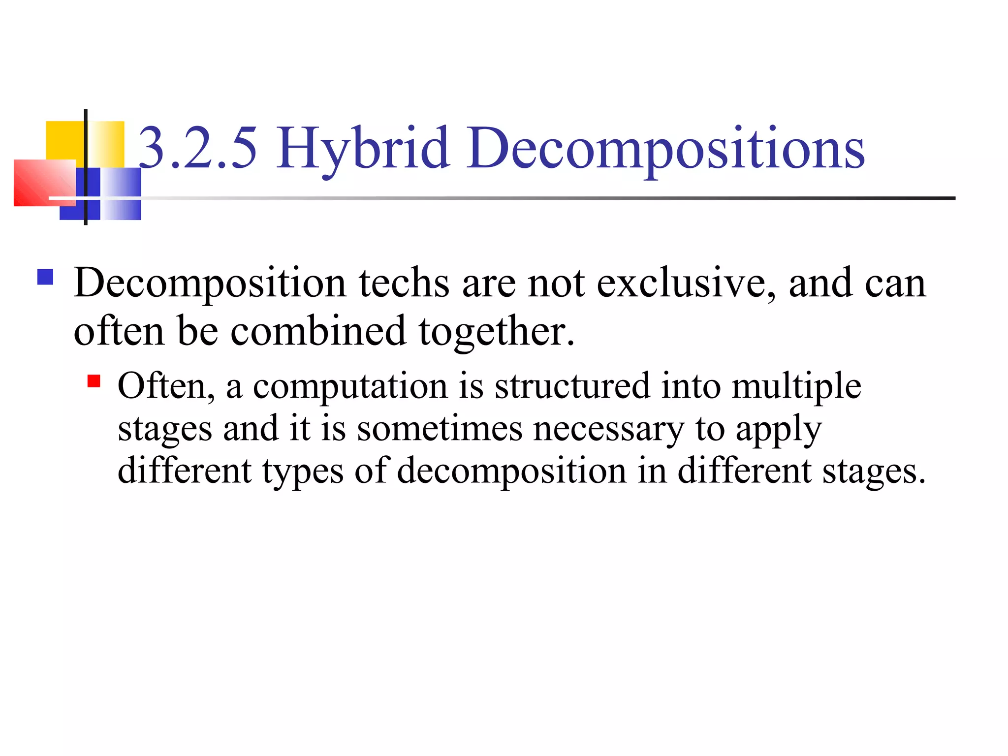 3.2.5 Hybrid Decompositions
 Decomposition techs are not exclusive, and can
often be combined together.
 Often, a computation is structured into multiple
stages and it is sometimes necessary to apply
different types of decomposition in different stages.
 