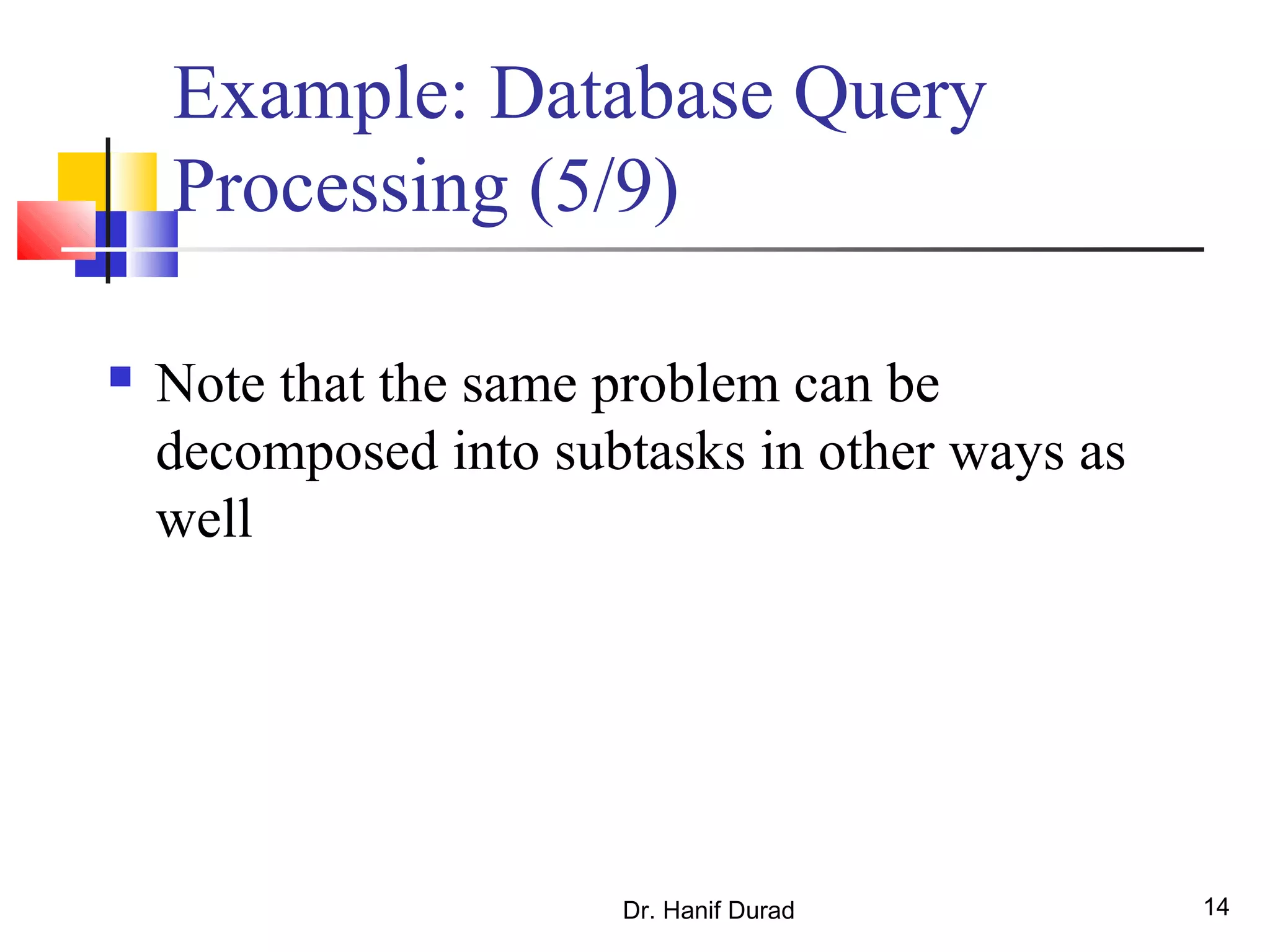 Dr. Hanif Durad 14
Example: Database Query
Processing (5/9)
 Note that the same problem can be
decomposed into subtasks in other ways as
well
 