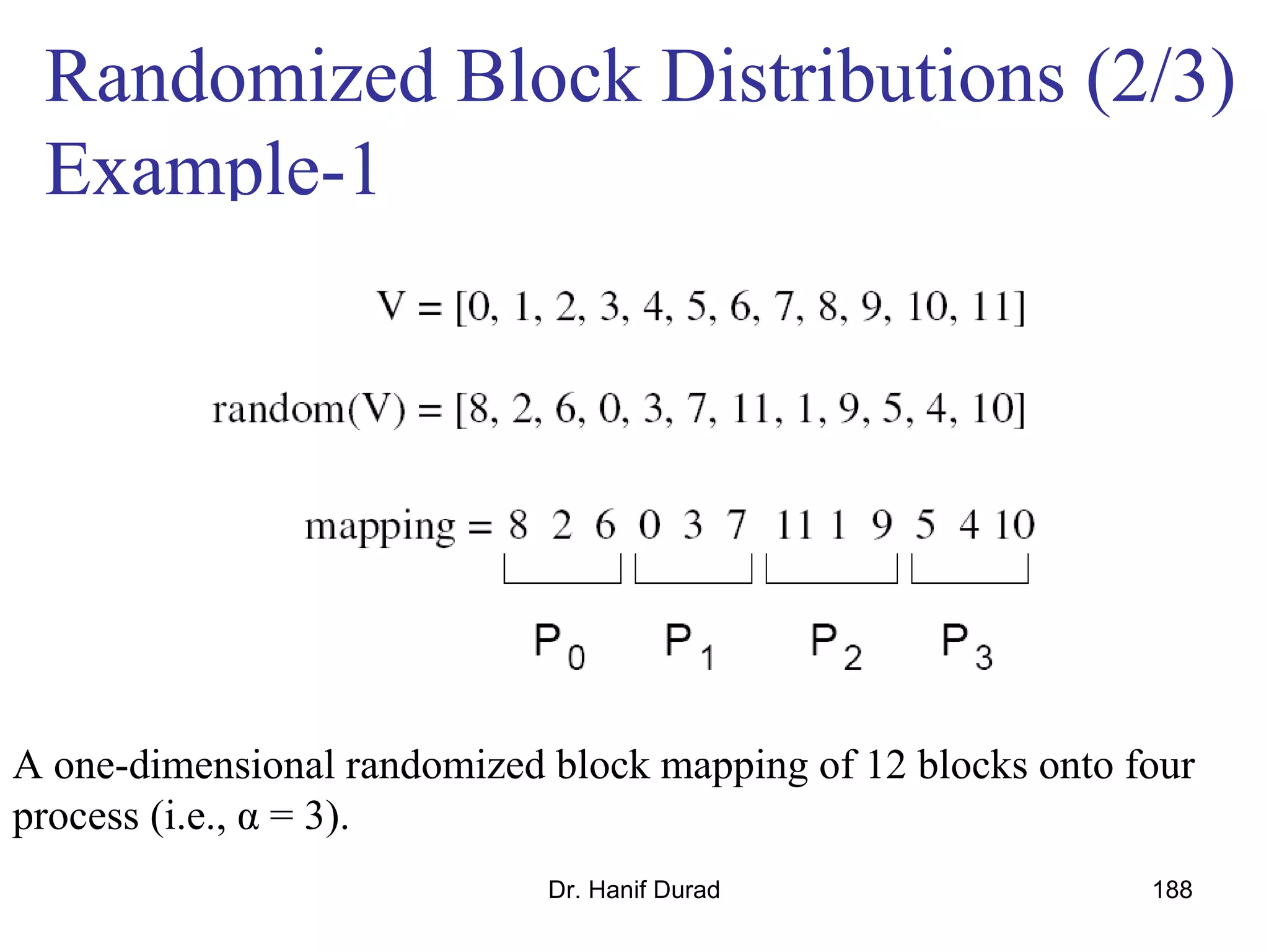 Dr. Hanif Durad 188
Randomized Block Distributions (2/3)
Example-1
A one-dimensional randomized block mapping of 12 blocks onto four
process (i.e., α = 3).
 