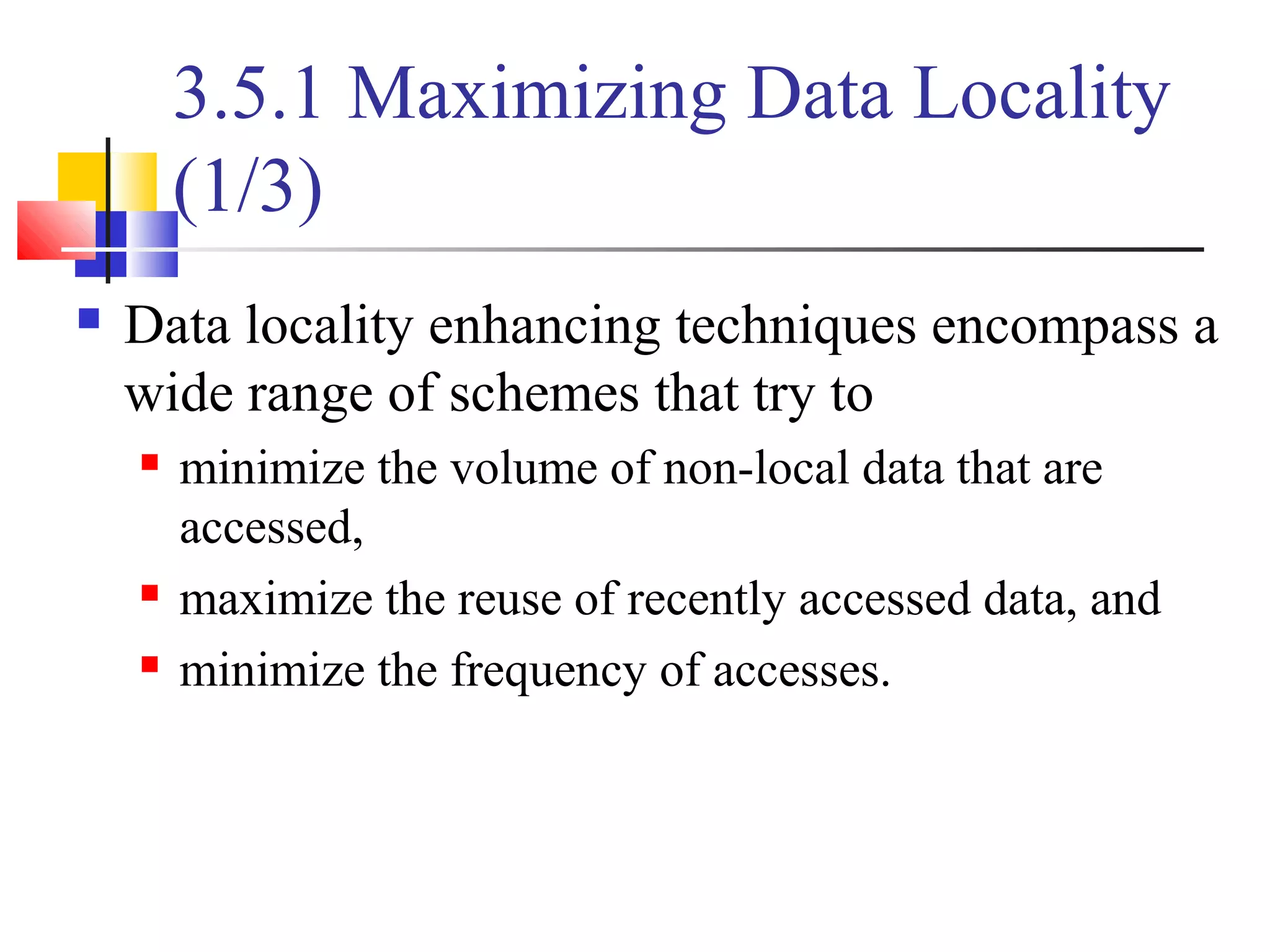 3.5.1 Maximizing Data Locality
(1/3)
 Data locality enhancing techniques encompass a
wide range of schemes that try to
 minimize the volume of non-local data that are
accessed,
 maximize the reuse of recently accessed data, and
 minimize the frequency of accesses.
 