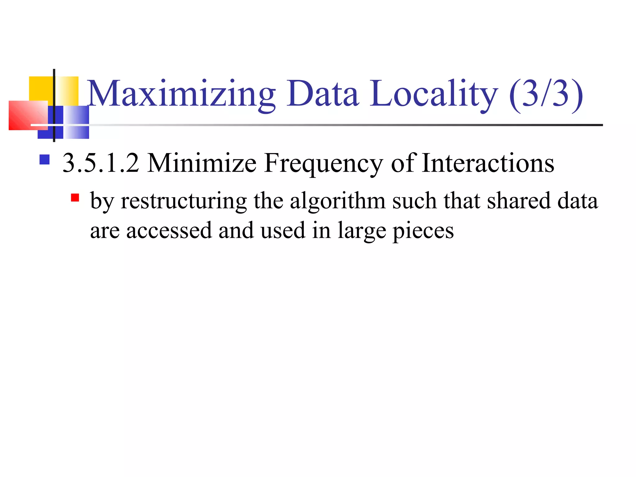 Maximizing Data Locality (3/3)
 3.5.1.2 Minimize Frequency of Interactions
 by restructuring the algorithm such that shared data
are accessed and used in large pieces
 