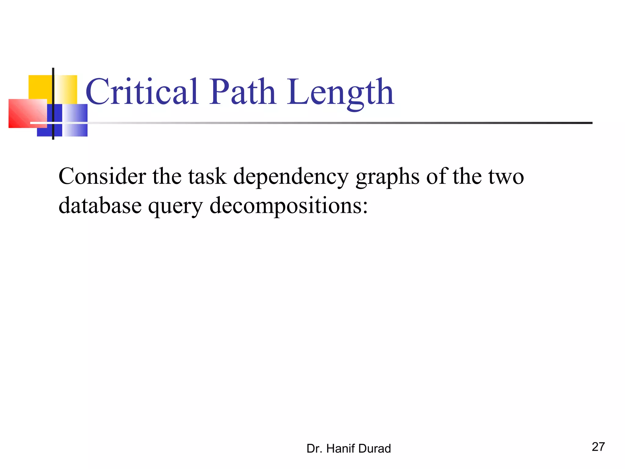 Dr. Hanif Durad 27
Critical Path Length
Consider the task dependency graphs of the two
database query decompositions:
 