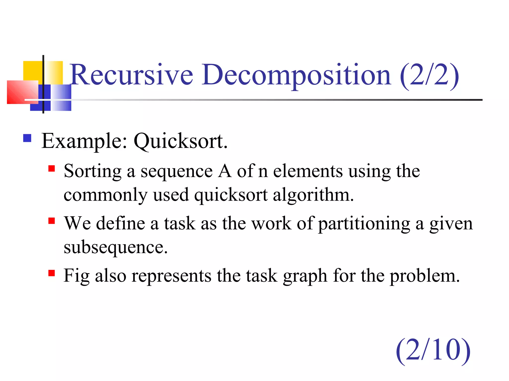 Recursive Decomposition (2/2)
 Example: Quicksort.
 Sorting a sequence A of n elements using the
commonly used quicksort algorithm.
 We define a task as the work of partitioning a given
subsequence.
 Fig also represents the task graph for the problem.
(2/10)
 