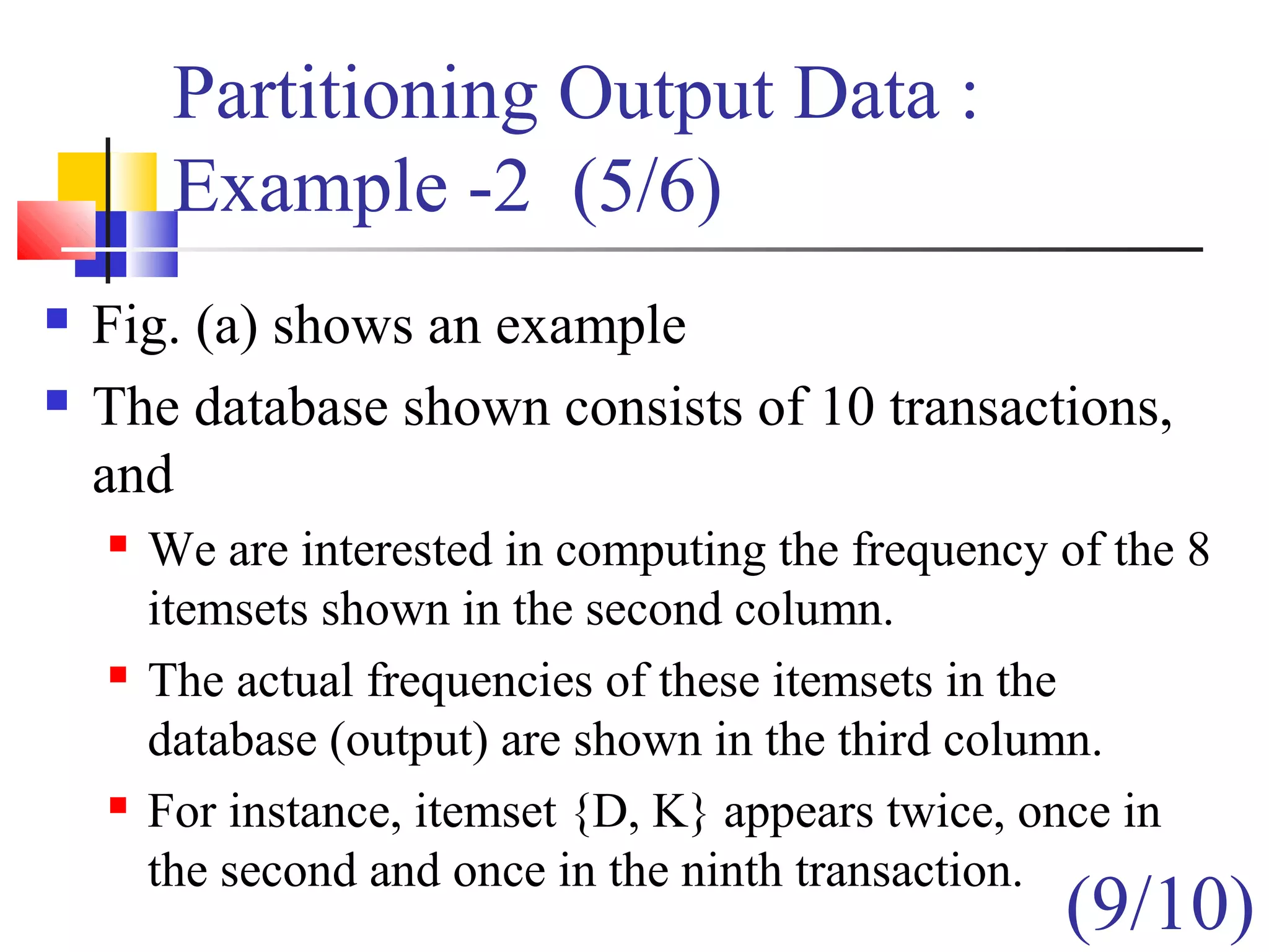 Partitioning Output Data :
Example -2 (5/6)
 Fig. (a) shows an example
 The database shown consists of 10 transactions,
and
 We are interested in computing the frequency of the 8
itemsets shown in the second column.
 The actual frequencies of these itemsets in the
database (output) are shown in the third column.
 For instance, itemset {D, K} appears twice, once in
the second and once in the ninth transaction.
(9/10)
 