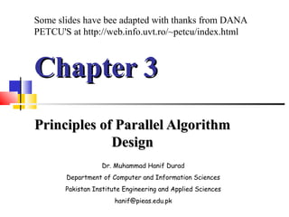 Chapter 3Chapter 3
Principles of Parallel AlgorithmPrinciples of Parallel Algorithm
DesignDesign
Dr. Muhammad Hanif Durad
Department of Computer and Information Sciences
Pakistan Institute Engineering and Applied Sciences
hanif@pieas.edu.pk
Some slides have bee adapted with thanks from DANA
PETCU'S at http://web.info.uvt.ro/~petcu/index.html
 