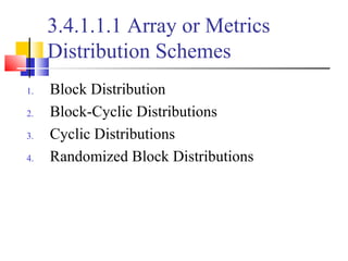 3.4.1.1.1 Array or Metrics
Distribution Schemes
1. Block Distribution
2. Block-Cyclic Distributions
3. Cyclic Distributions
4. Randomized Block Distributions
 