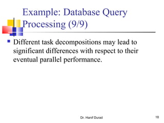 Dr. Hanif Durad 18
Example: Database Query
Processing (9/9)
 Different task decompositions may lead to
significant differences with respect to their
eventual parallel performance.
 