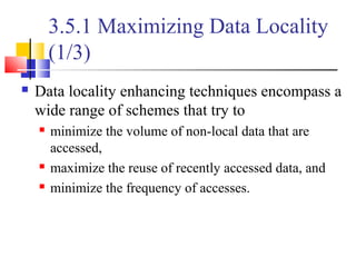 3.5.1 Maximizing Data Locality
(1/3)
 Data locality enhancing techniques encompass a
wide range of schemes that try to
 minimize the volume of non-local data that are
accessed,
 maximize the reuse of recently accessed data, and
 minimize the frequency of accesses.
 