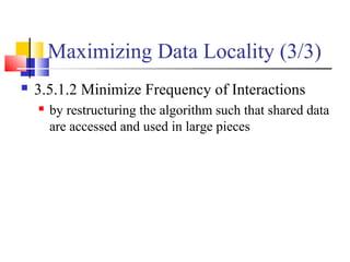 Maximizing Data Locality (3/3)
 3.5.1.2 Minimize Frequency of Interactions
 by restructuring the algorithm such that shared data
are accessed and used in large pieces
 