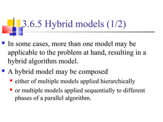 3.6.5 Hybrid models (1/2)
 In some cases, more than one model may be
applicable to the problem at hand, resulting in a
hybrid algorithm model.
 A hybrid model may be composed
 either of multiple models applied hierarchically
 or multiple models applied sequentially to different
phases of a parallel algorithm.
 