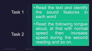 Task 1
•Read the text and identify
the sound features in
each word
Task 2
•Read the following tongue
aloud, at first with normal
speed then increase
speed during the second
reading and so on.
 