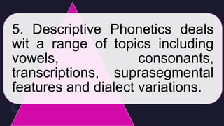 5. Descriptive Phonetics deals
wit a range of topics including
vowels, consonants,
transcriptions, suprasegmental
features and dialect variations.
 