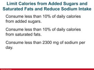 ©McGraw-Hill Education
Limit Calories from Added Sugars and
Saturated Fats and Reduce Sodium Intake
Consume less than 10% of daily calories
from added sugars.
Consume less than 10% of daily calories
from saturated fats.
Consume less than 2300 mg of sodium per
day.
 