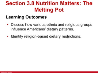 ©McGraw-Hill Education
Section 3.8 Nutrition Matters: The
Melting Pot
Learning Outcomes
• Discuss how various ethnic and religious groups
influence Americans’ dietary patterns.
• Identify religion-based dietary restrictions.
 