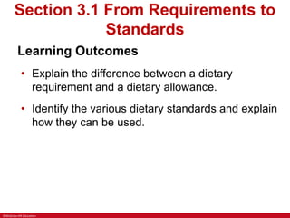 ©McGraw-Hill Education
Section 3.1 From Requirements to
Standards
Learning Outcomes
• Explain the difference between a dietary
requirement and a dietary allowance.
• Identify the various dietary standards and explain
how they can be used.
 