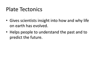 Plate Tectonics
• Gives scientists insight into how and why life
on earth has evolved.
• Helps people to understand the past and to
predict the future.
 