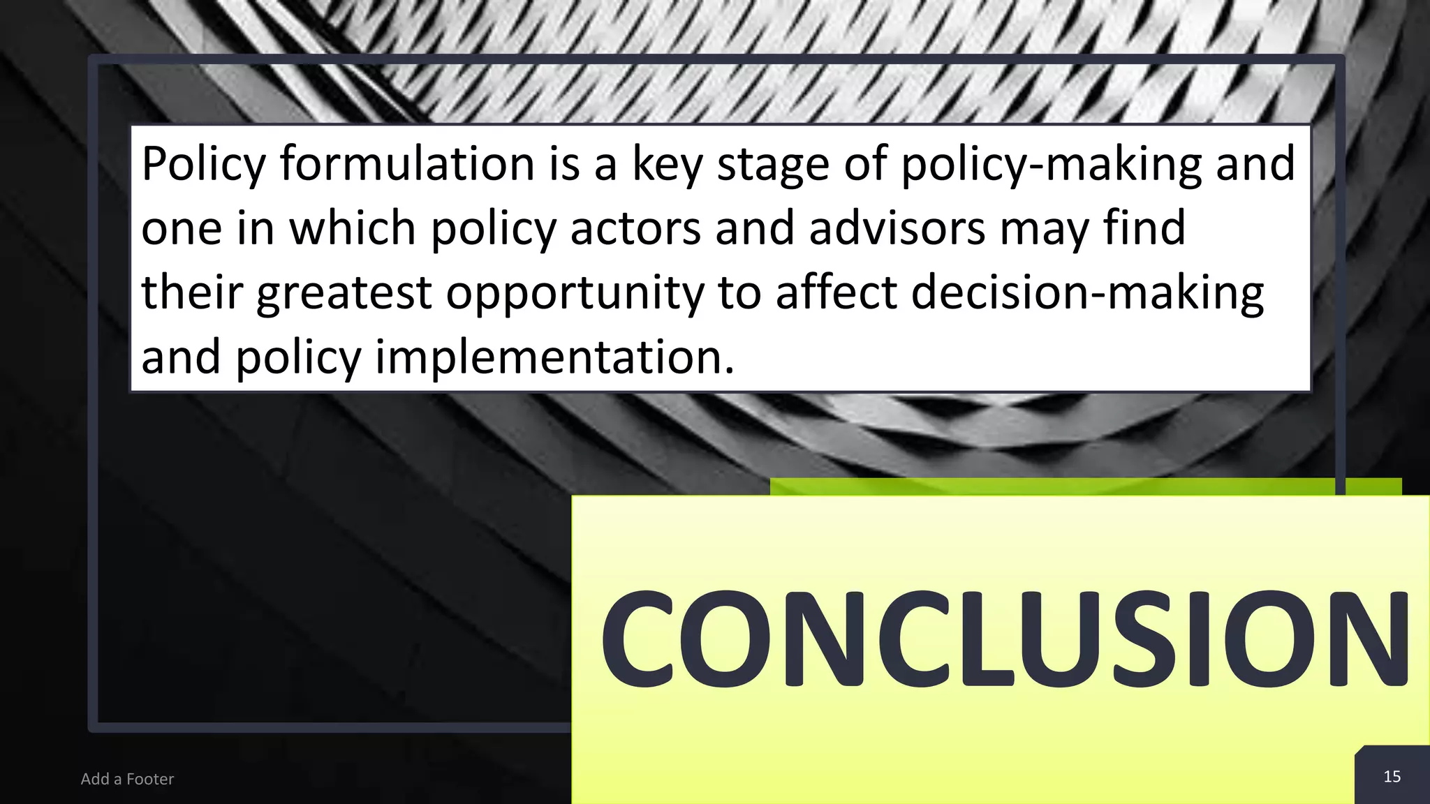 Add a Footer CONCLUSION 15 Policy formulation is a key stage of policy-making and one in which policy actors and advisors may find their greatest opportunity to affect decision-making and policy implementation. 