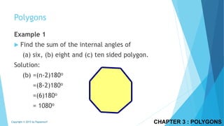 CHAPTER 3 : POLYGONSCopyright © 2015 by Papasmurf
Example 1
 Find the sum of the internal angles of
(a) six, (b) eight and (c) ten sided polygon.
Solution:
(b) =(n-2)180o
=(8-2)180o
=(6)180o
= 1080o
Polygons
 
