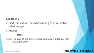 CHAPTER 3 : POLYGONSCopyright © 2015 by Papasmurf
Example 2
 Find the sum of the external angles of a twelve
sided polygon.
 Answer
360o.
Note: The sum of the exterior angles of any n-sided polygon
is always 3600.
 