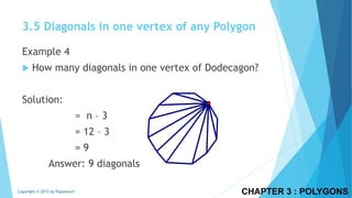 CHAPTER 3 : POLYGONSCopyright © 2015 by Papasmurf
Example 4
 How many diagonals in one vertex of Dodecagon?
Solution:
= n – 3
= 12 – 3
= 9
Answer: 9 diagonals
3.5 Diagonals in one vertex of any Polygon
 