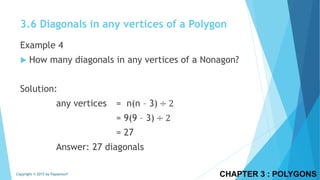 CHAPTER 3 : POLYGONSCopyright © 2015 by Papasmurf
Example 4
 How many diagonals in any vertices of a Nonagon?
Solution:
any vertices = n(n – 3) ÷ 2
= 9(9 – 3) ÷ 2
= 27
Answer: 27 diagonals
3.6 Diagonals in any vertices of a Polygon
 