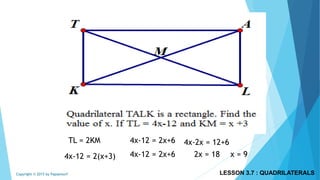 TL = 2KM
4x-12 = 2(x+3)
4x-12 = 2x+6
4x-12 = 2x+6
4x-2x = 12+6
2x = 18 x = 9
LESSON 3.7 : QUADRILATERALSCopyright © 2015 by Papasmurf
 