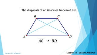 The diagonals of an isosceles trapezoid are
congruent.
𝐴𝐶 ≅ 𝐵𝐷
LESSON 3.7 : QUADRILATERALSCopyright © 2015 by Papasmurf
 