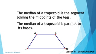 The median of a trapezoid is the segment
joining the midpoints of the legs.
The median of a trapezoid is parallel to
its bases.
LESSON 3.7 : QUADRILATERALSCopyright © 2015 by Papasmurf
 