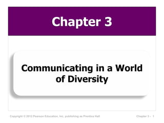 Chapter 3

Communicating in a World
of Diversity

Copyright © 2012 Pearson Education, Inc. publishing as Prentice Hall

Chapter 3 - 1

 