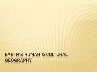 EARTH’S HUMAN & CULTURAL
GEOGRAPHY
 
