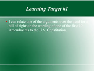Learning Target #1
● I can relate one of the arguments over the need for a
bill of rights to the wording of one of the first 10
Amendments to the U.S. Constitution.
 
