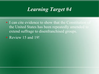 Learning Target #4
● I can cite evidence to show that the Constitution of
the United States has been repeatedly amended to
extend suffrage to disenfranchised groups.
● Review 15 and 19!
 