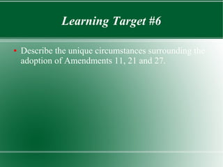 Learning Target #6
● Describe the unique circumstances surrounding the
adoption of Amendments 11, 21 and 27.
 