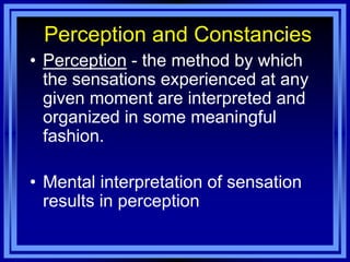 Perception and Constancies
• Perception - the method by which
  the sensations experienced at any
  given moment are interpreted and
  organized in some meaningful
  fashion.

• Mental interpretation of sensation
  results in perception
 