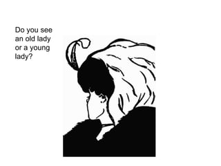 Do you see
an old lady
or a young
lady?
 