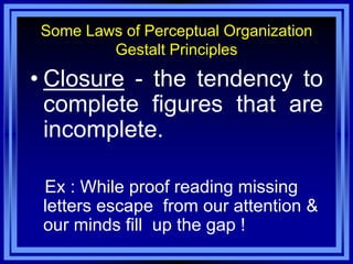 Some Laws of Perceptual Organization
        Gestalt Principles

• Closure - the tendency to
  complete figures that are
  incomplete.

 Ex : While proof reading missing
 letters escape from our attention &
 our minds fill up the gap !
 