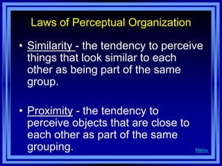 Laws of Perceptual Organization

• Similarity - the tendency to perceive
  things that look similar to each
  other as being part of the same
  group.

• Proximity - the tendency to
  perceive objects that are close to
  each other as part of the same
  grouping.                            Menu
 