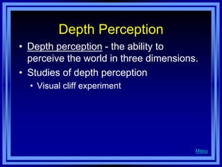Depth Perception
• Depth perception - the ability to
  perceive the world in three dimensions.
• Studies of depth perception
  • Visual cliff experiment




                                        Menu
 