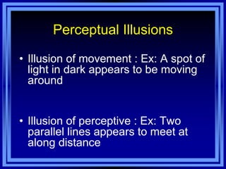 Perceptual Illusions

• Illusion of movement : Ex: A spot of
  light in dark appears to be moving
  around


• Illusion of perceptive : Ex: Two
  parallel lines appears to meet at
  along distance
 