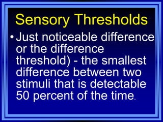 Sensory Thresholds
• Just noticeable difference
  or the difference
  threshold) - the smallest
  difference between two
  stimuli that is detectable
  50 percent of the time.
 