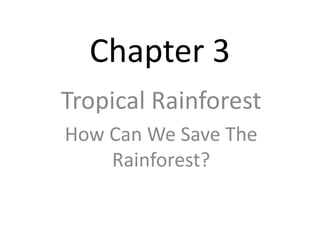 Chapter 3
Tropical Rainforest
How Can We Save The
Rainforest?
 