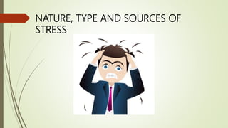 NATURE, TYPE AND SOURCES OF
STRESS
 